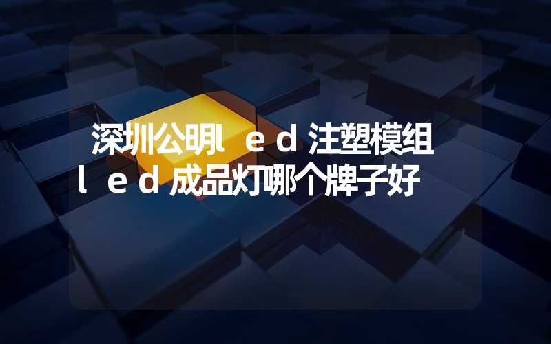 深圳公明led注塑模组 led成品灯哪个牌子好